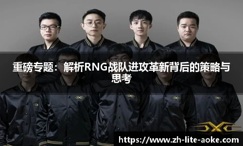 重磅专题：解析RNG战队进攻革新背后的策略与思考